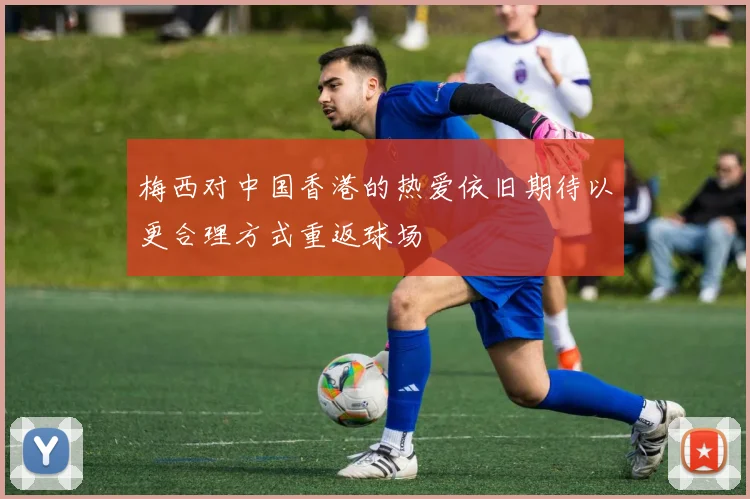 梅西对中国香港的热爱依旧期待以更合理方式重返球场