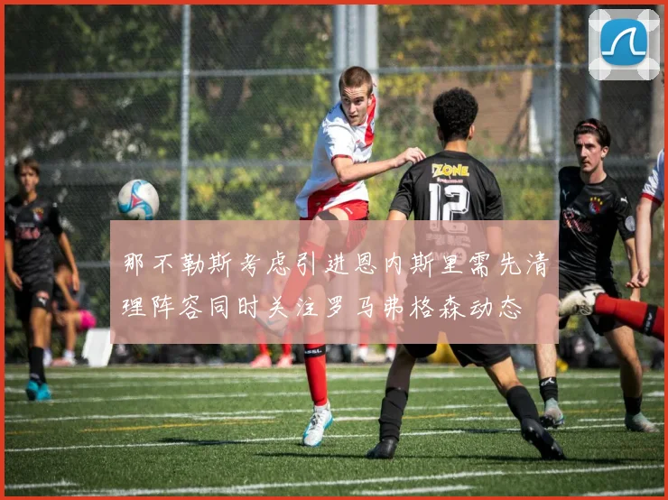 那不勒斯考虑引进恩内斯里需先清理阵容同时关注罗马弗格森动态