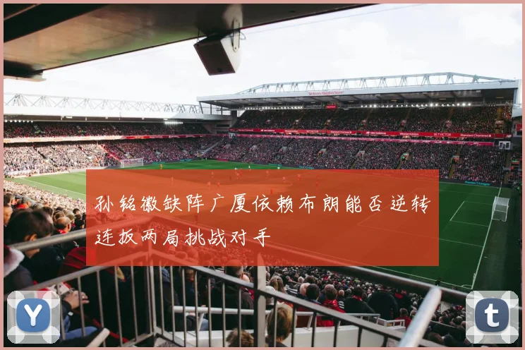 孙铭徽缺阵广厦依赖布朗能否逆转连扳两局挑战对手