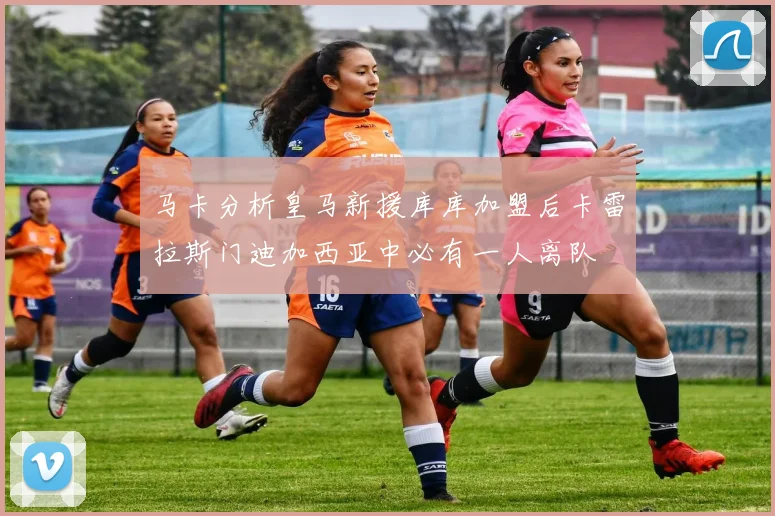 马卡分析皇马新援库库加盟后卡雷拉斯门迪加西亚中必有一人离队