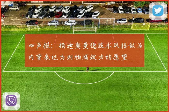 回声报：扬迪奥曼德技术风格似马内曾表达为利物浦效力的愿望