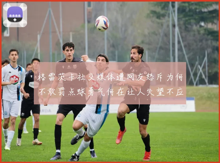 格雷茨卡社交媒体遭网友怒斥为何不敢罚点球勇气何在让人失望不应躲在塔后