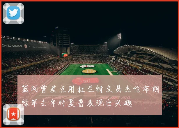 篮网曾差点用杜兰特交易杰伦布朗绿军去年对夏普表现出兴趣
