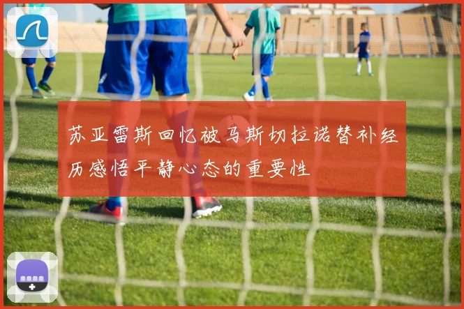 苏亚雷斯回忆被马斯切拉诺替补经历感悟平静心态的重要性