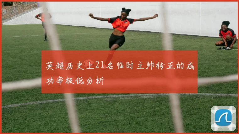 英超历史上21名临时主帅转正的成功率极低分析