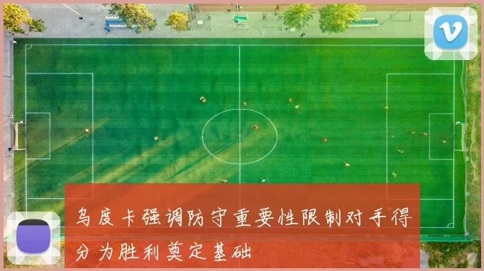 乌度卡强调防守重要性限制对手得分为胜利奠定基础