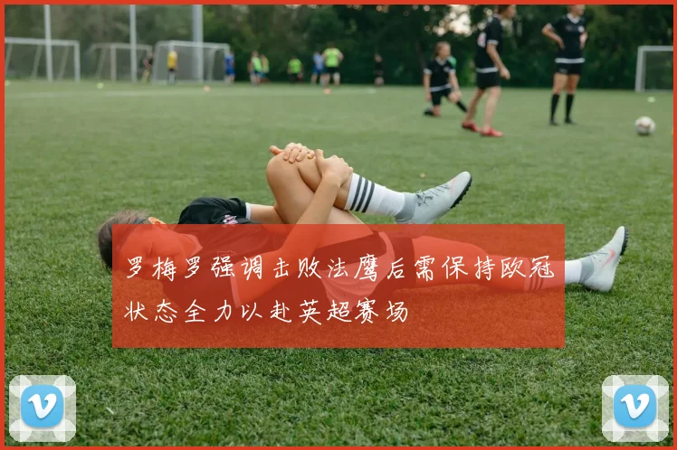 罗梅罗强调击败法鹰后需保持欧冠状态全力以赴英超赛场