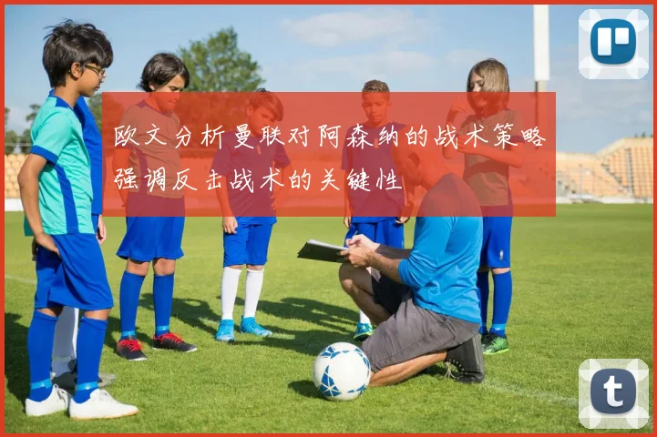 欧文分析曼联对阿森纳的战术策略强调反击战术的关键性