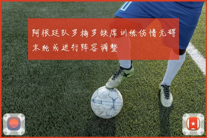 阿根廷队罗梅罗缺席训练伤情无碍末轮或进行阵容调整