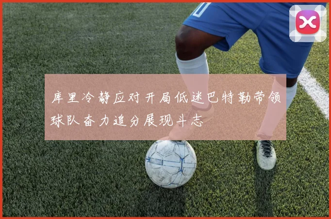 库里冷静应对开局低迷巴特勒带领球队奋力追分展现斗志