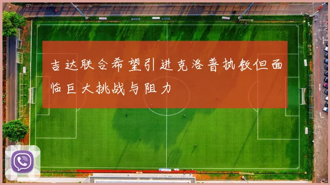 吉达联合希望引进克洛普执教但面临巨大挑战与阻力