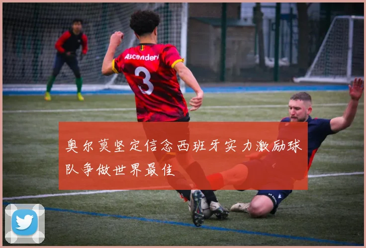 奥尔莫坚定信念西班牙实力激励球队争做世界最佳
