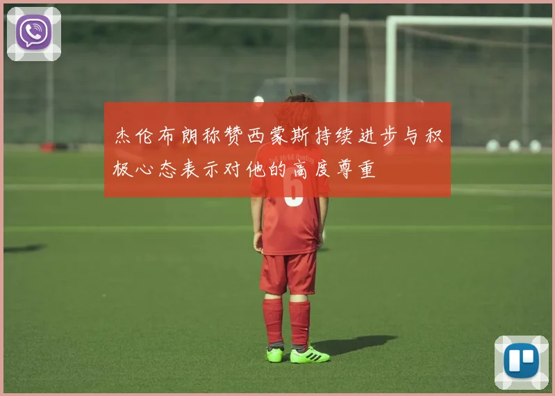 杰伦布朗称赞西蒙斯持续进步与积极心态表示对他的高度尊重