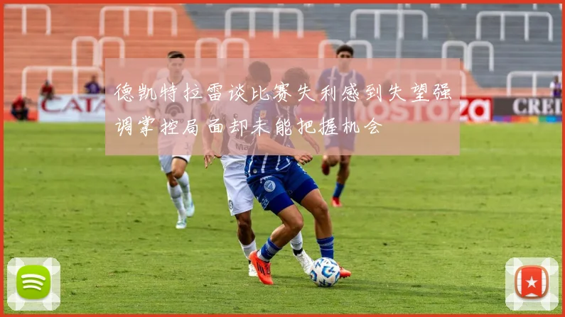 德凯特拉雷谈比赛失利感到失望强调掌控局面却未能把握机会