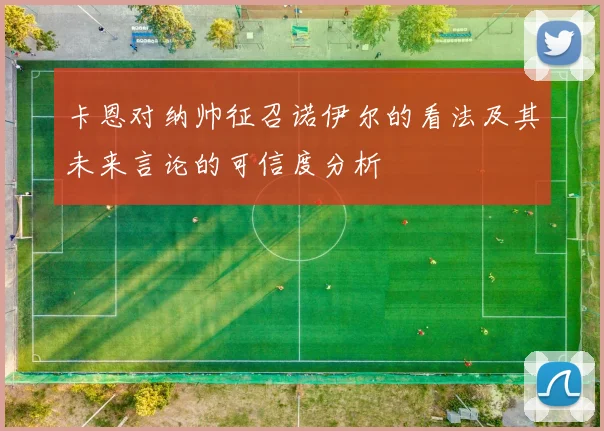 卡恩对纳帅征召诺伊尔的看法及其未来言论的可信度分析