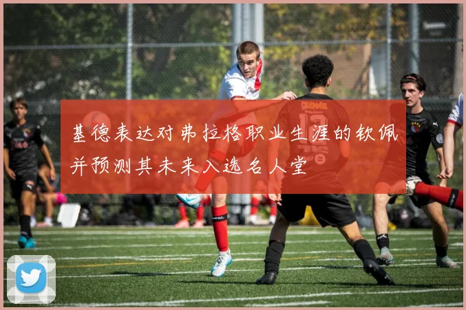 基德表达对弗拉格职业生涯的钦佩并预测其未来入选名人堂
