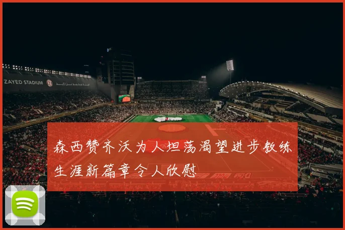 森西赞齐沃为人坦荡渴望进步教练生涯新篇章令人欣慰