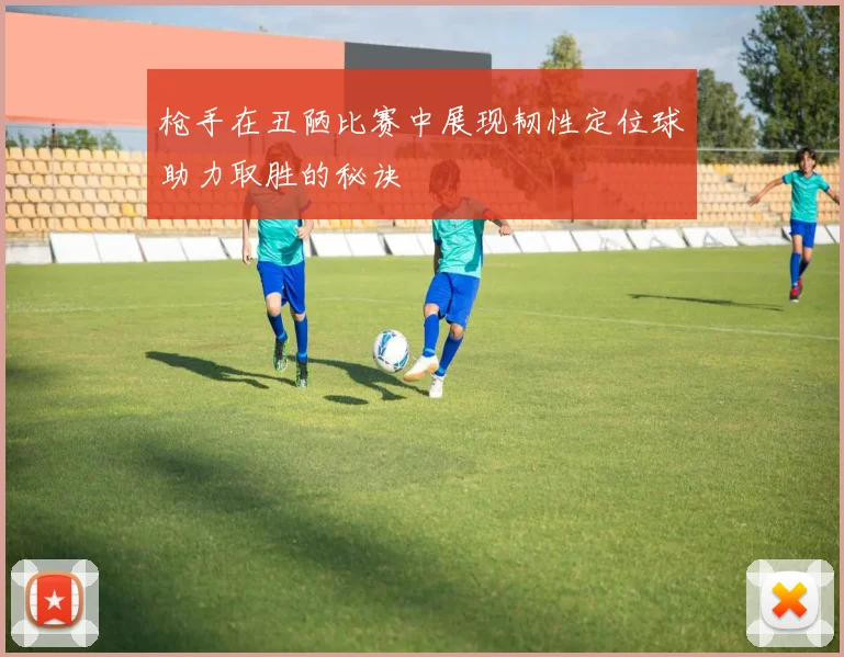 枪手在丑陋比赛中展现韧性定位球助力取胜的秘诀