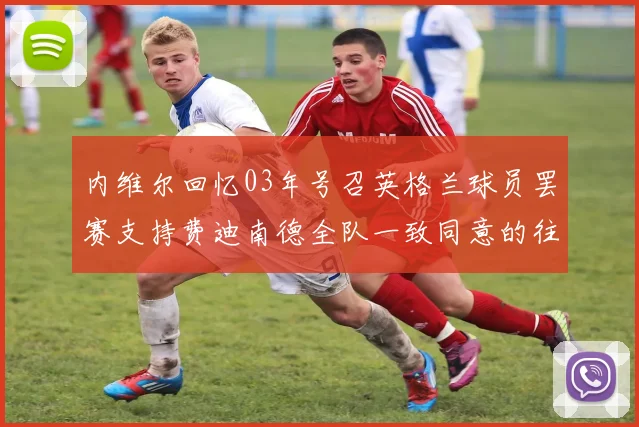 内维尔回忆03年号召英格兰球员罢赛支持费迪南德全队一致同意的往事