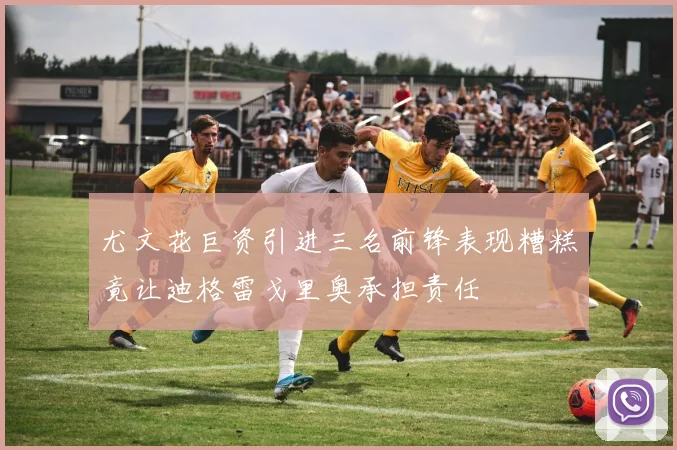 尤文花巨资引进三名前锋表现糟糕竟让迪格雷戈里奥承担责任