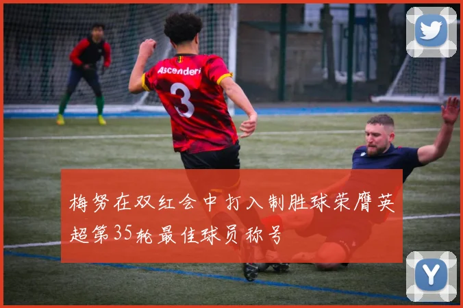 梅努在双红会中打入制胜球荣膺英超第35轮最佳球员称号