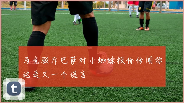 马竞驳斥巴萨对小蜘蛛报价传闻称这是又一个谎言
