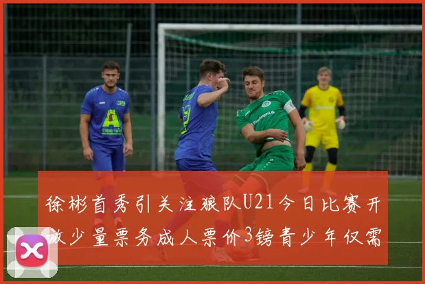 徐彬首秀引关注狼队U21今日比赛开放少量票务成人票价3镑青少年仅需1镑