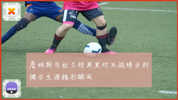 詹姆斯与杜兰特库里对决战绩分析揭示生涯精彩瞬间