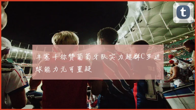 丰塞卡称赞葡萄牙队实力超群C罗进球能力无可置疑