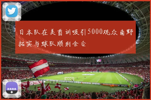 日本队在美首训吸引5000观众南野拓实与球队顺利会合